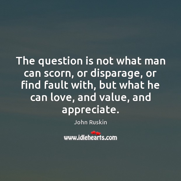 The question is not what man can scorn, or disparage, or find John Ruskin Picture Quote