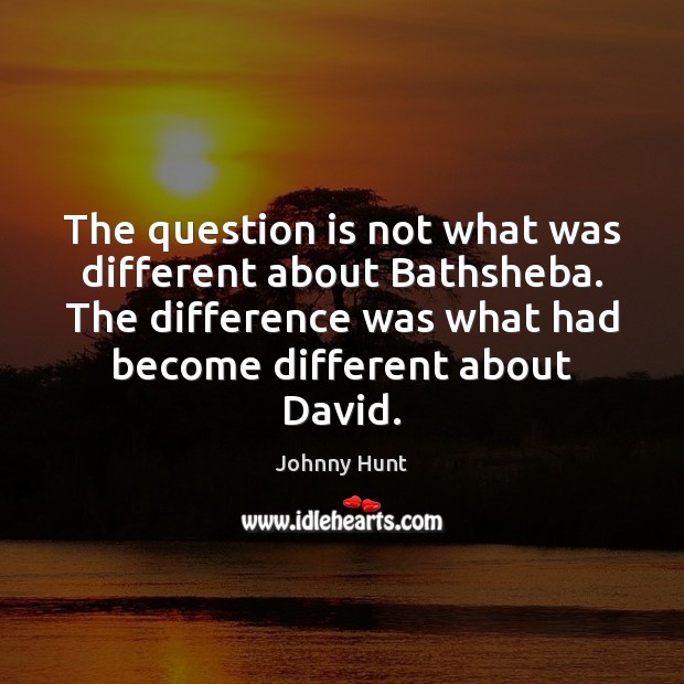 The question is not what was different about Bathsheba. The difference was Johnny Hunt Picture Quote