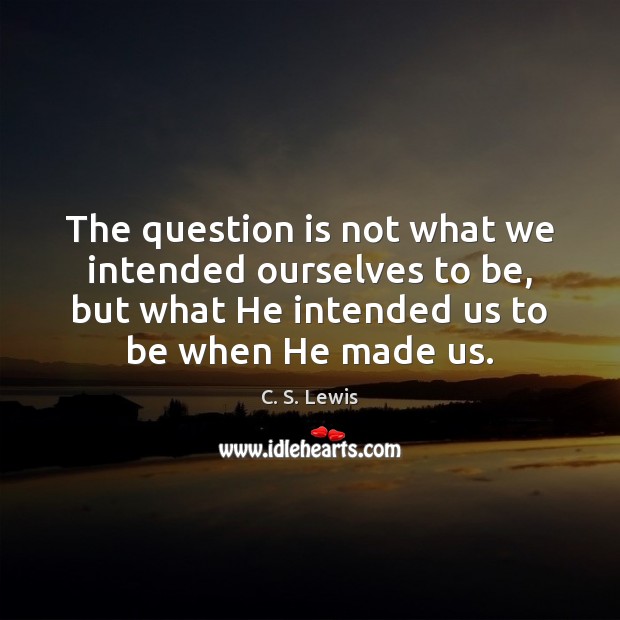 The question is not what we intended ourselves to be, but what C. S. Lewis Picture Quote