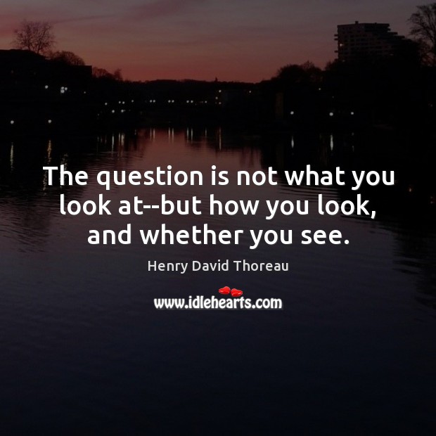 The question is not what you look at–but how you look, and whether you see. Image