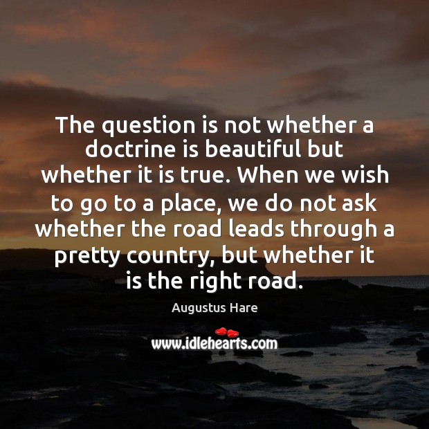 The question is not whether a doctrine is beautiful but whether it Augustus Hare Picture Quote