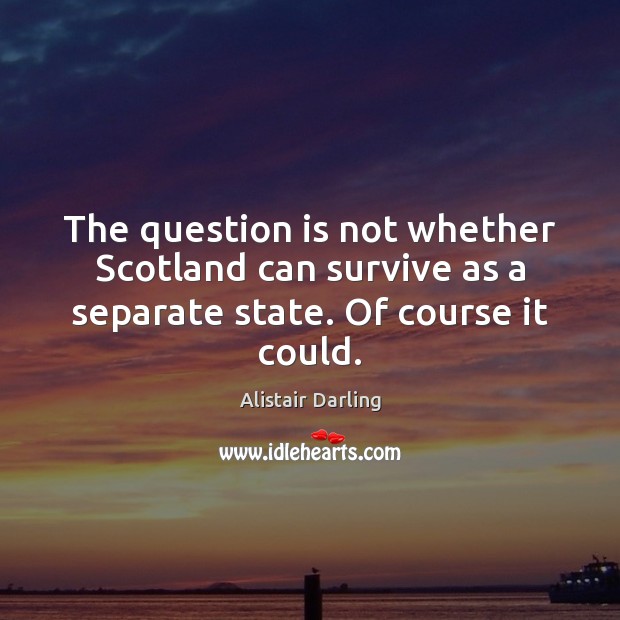The question is not whether Scotland can survive as a separate state. Of course it could. Alistair Darling Picture Quote