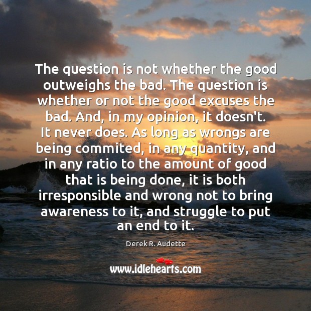 The question is not whether the good outweighs the bad. The question Derek R. Audette Picture Quote