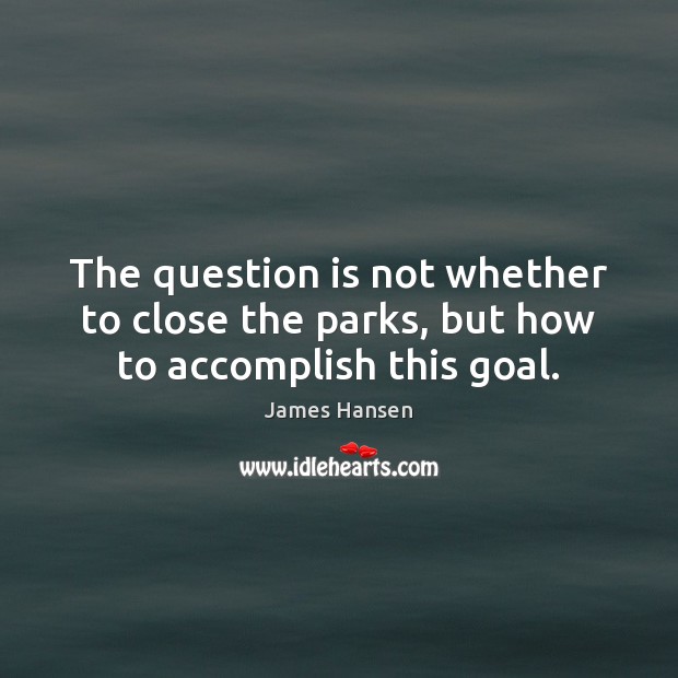 The question is not whether to close the parks, but how to accomplish this goal. James Hansen Picture Quote