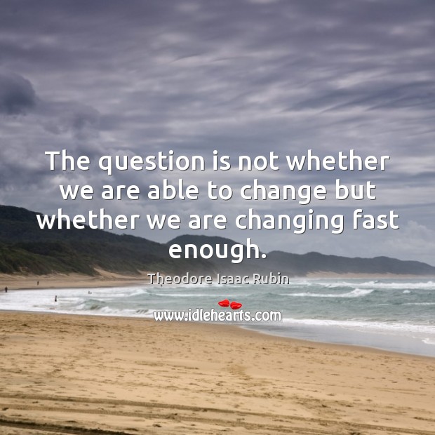 The question is not whether we are able to change but whether we are changing fast enough. Theodore Isaac Rubin Picture Quote