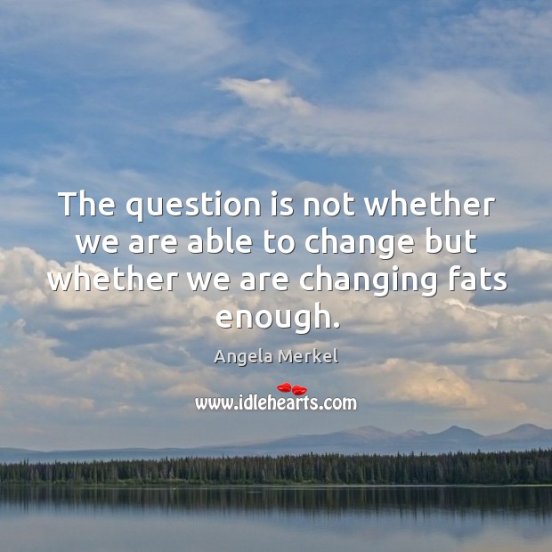 The question is not whether we are able to change but whether we are changing fats enough. Angela Merkel Picture Quote