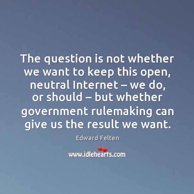 The question is not whether we want to keep this open, neutral internet – we do Edward Felten Picture Quote