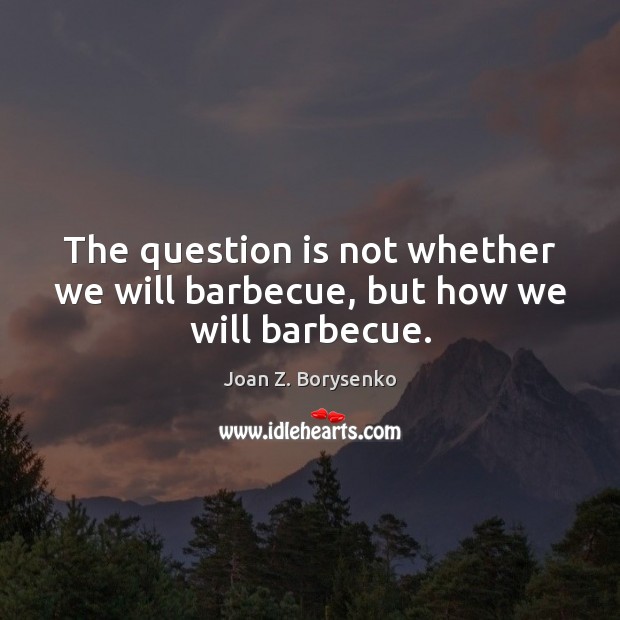 The question is not whether we will barbecue, but how we will barbecue. Joan Z. Borysenko Picture Quote