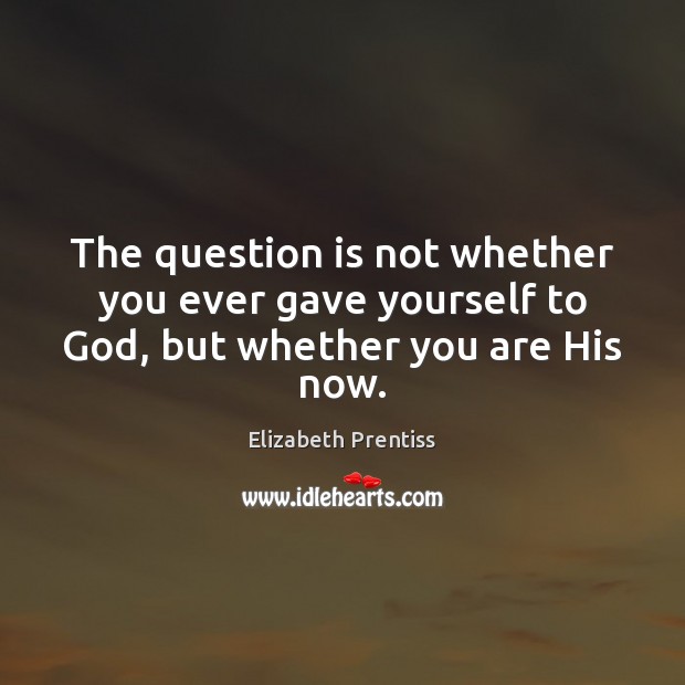 The question is not whether you ever gave yourself to God, but whether you are His now. Elizabeth Prentiss Picture Quote