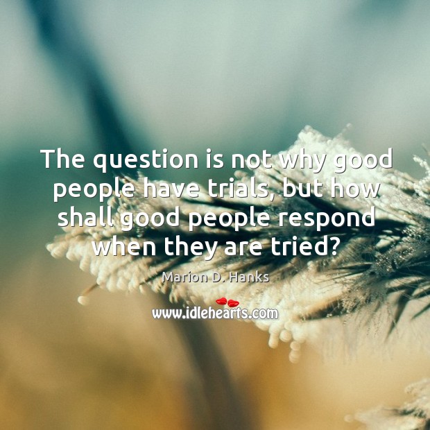 The question is not why good people have trials, but how shall Marion D. Hanks Picture Quote