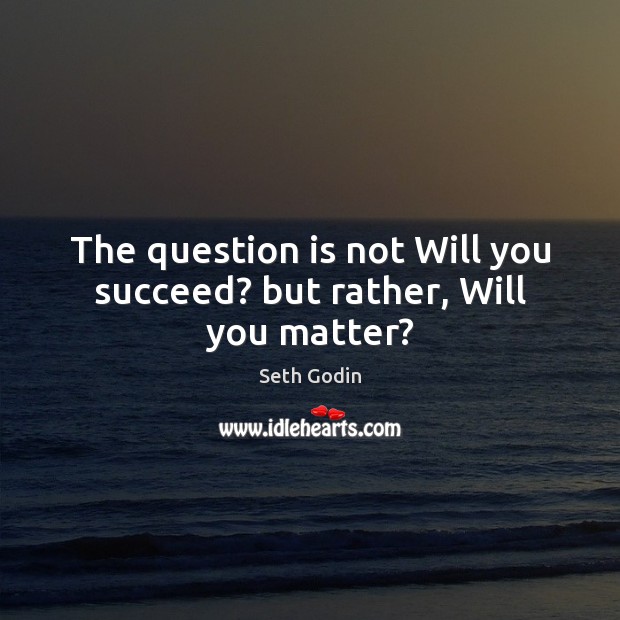 The question is not Will you succeed? but rather, Will you matter? Image