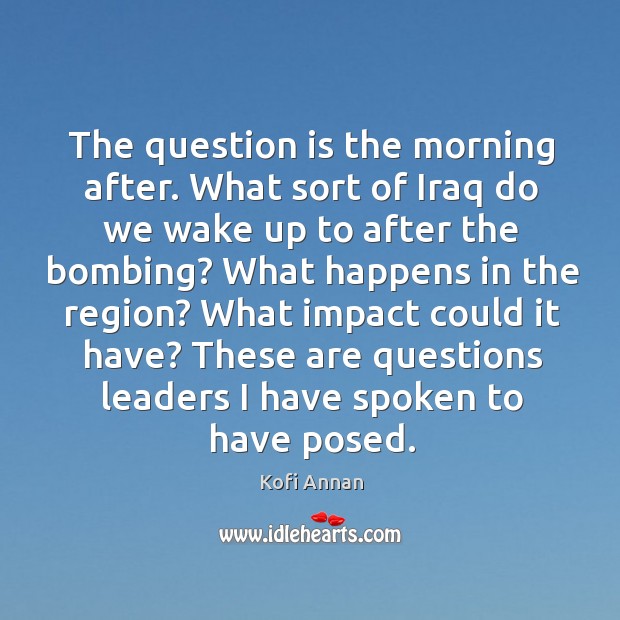 The question is the morning after. What sort of iraq do we wake up to after the bombing? Kofi Annan Picture Quote