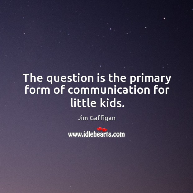 The question is the primary form of communication for little kids. Image