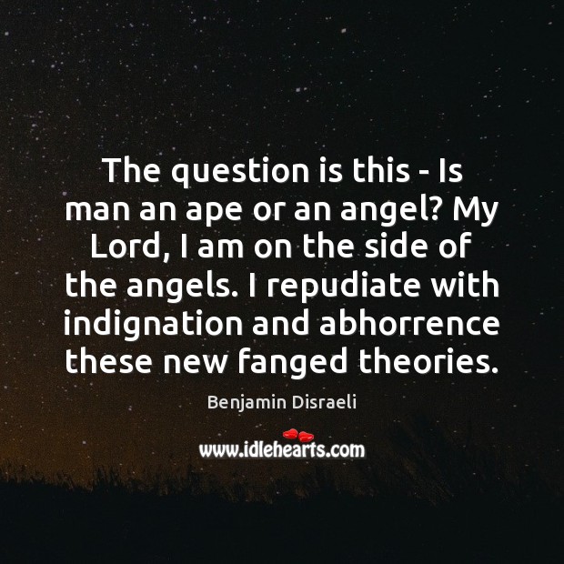 The question is this – Is man an ape or an angel? Benjamin Disraeli Picture Quote