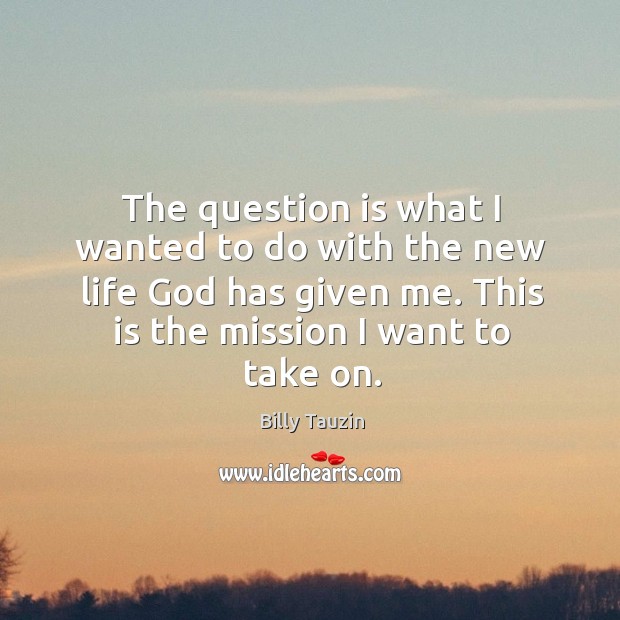 The question is what I wanted to do with the new life God has given me. This is the mission I want to take on. Billy Tauzin Picture Quote
