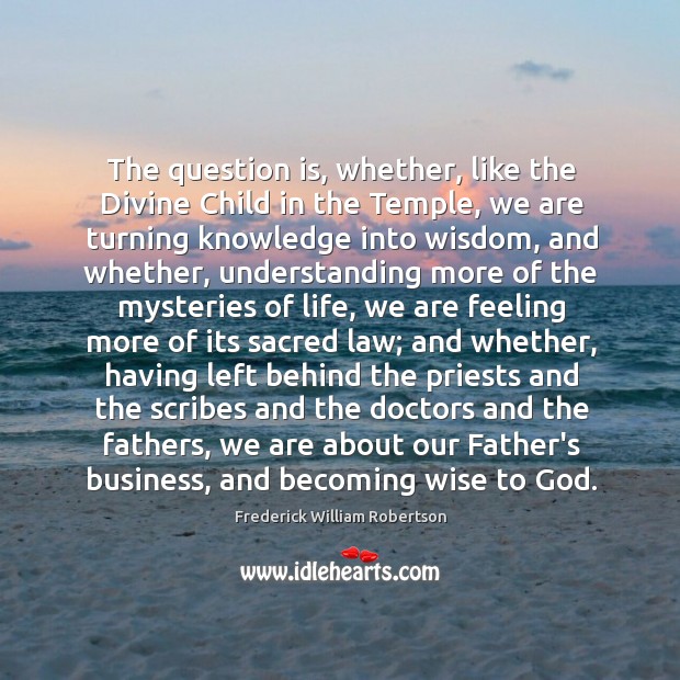 The question is, whether, like the Divine Child in the Temple, we Frederick William Robertson Picture Quote