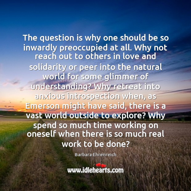 The question is why one should be so inwardly preoccupied at all. Barbara Ehrenreich Picture Quote