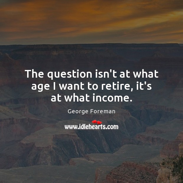 The question isn’t at what age I want to retire, it’s at what income. George Foreman Picture Quote