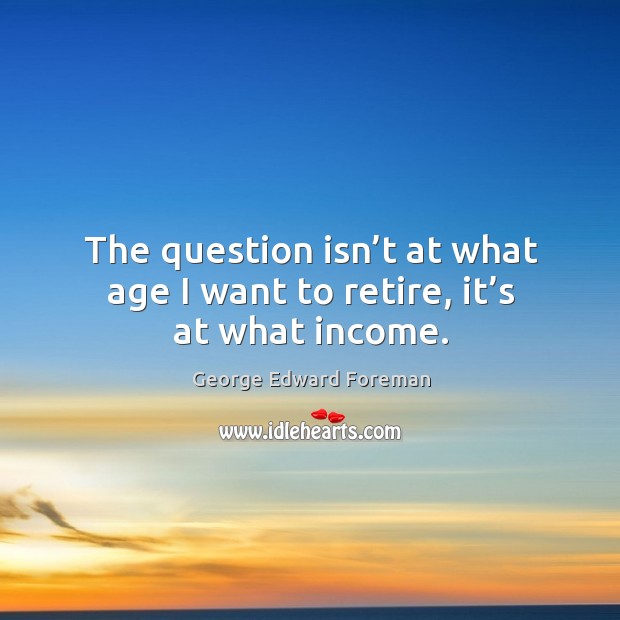 The question isn’t at what age I want to retire, it’s at what income. George Edward Foreman Picture Quote