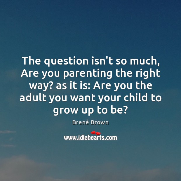 The question isn’t so much, Are you parenting the right way? as Brené Brown Picture Quote