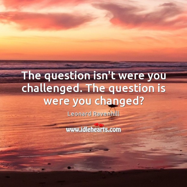 The question isn’t were you challenged. The question is were you changed? Leonard Ravenhill Picture Quote