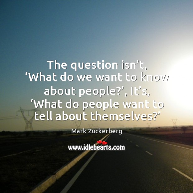 The question isn’t, ‘what do we want to know about people?’, it’s, ‘what do people want to tell about themselves?’ Image