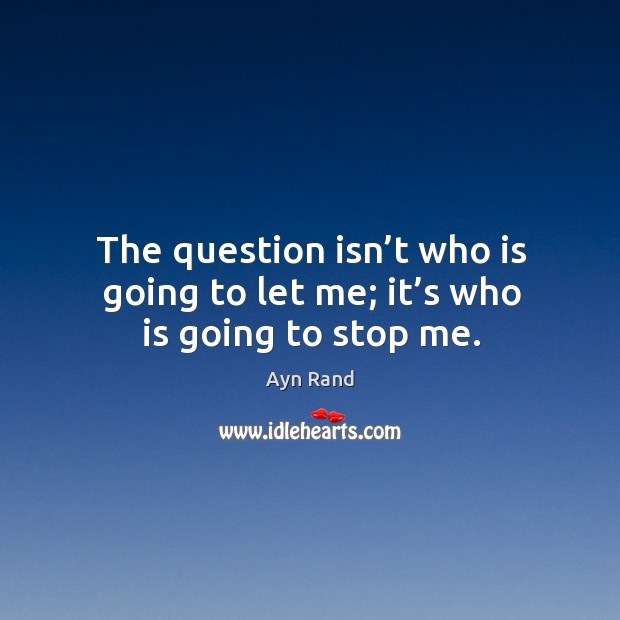 The question isn’t who is going to let me; it’s who is going to stop me. Ayn Rand Picture Quote