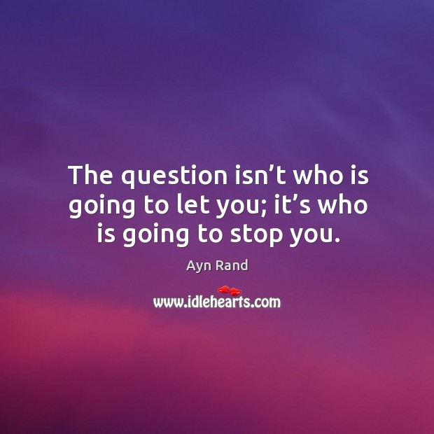 The question isn’t who is going to let you; it’s who is going to stop you. Ayn Rand Picture Quote