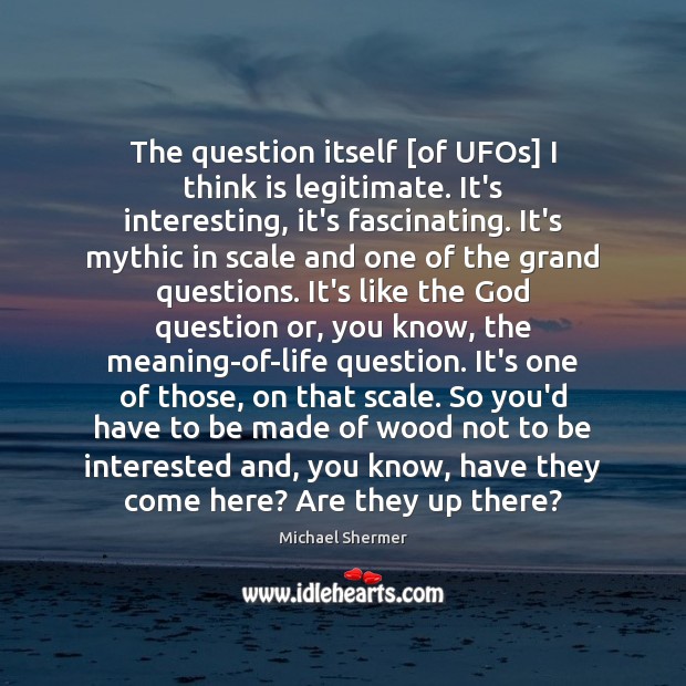 The question itself [of UFOs] I think is legitimate. It’s interesting, it’s Michael Shermer Picture Quote