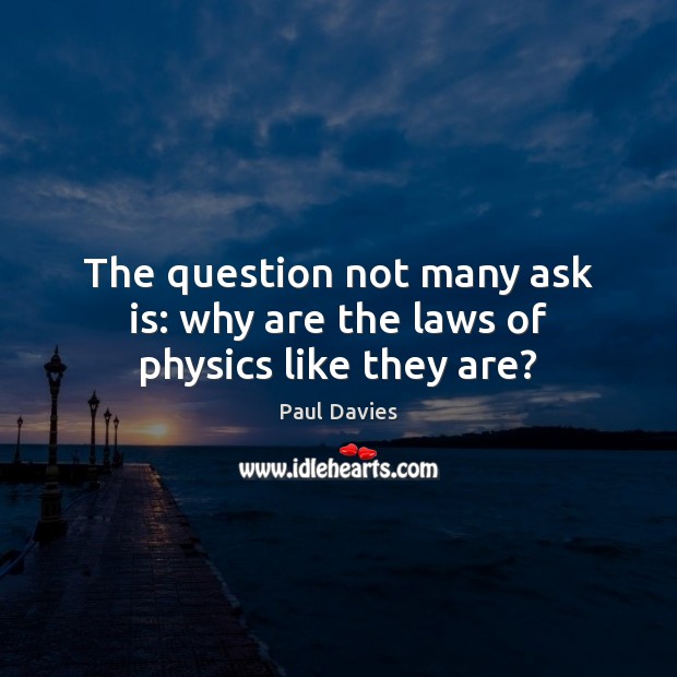 The question not many ask is: why are the laws of physics like they are? Paul Davies Picture Quote