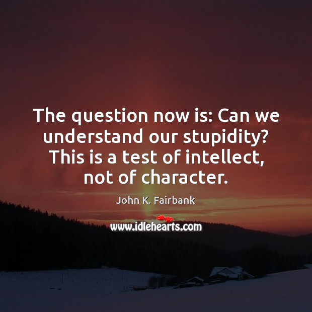 The question now is: Can we understand our stupidity? This is a John K. Fairbank Picture Quote