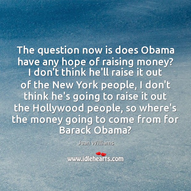 The question now is does Obama have any hope of raising money? Juan Williams Picture Quote