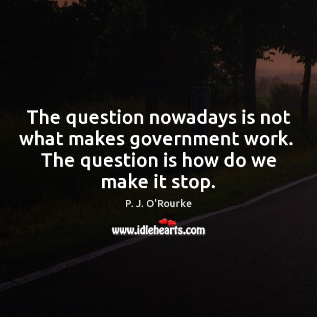 The question nowadays is not what makes government work.  The question is P. J. O’Rourke Picture Quote