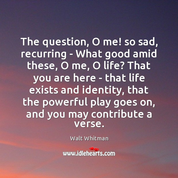 The question, O me! so sad, recurring – What good amid these, Walt Whitman Picture Quote