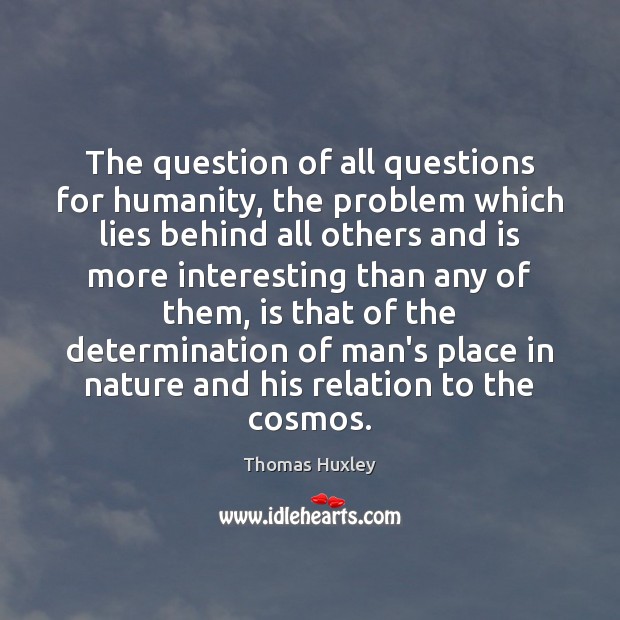 The question of all questions for humanity, the problem which lies behind Thomas Huxley Picture Quote