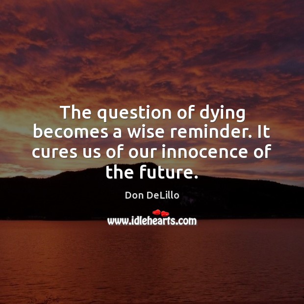 The question of dying becomes a wise reminder. It cures us of our innocence of the future. Image