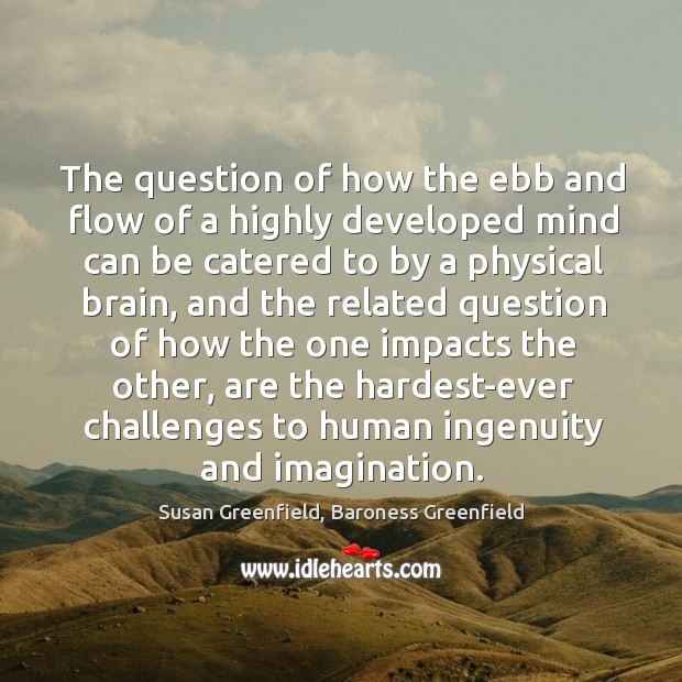 The question of how the ebb and flow of a highly developed Susan Greenfield, Baroness Greenfield Picture Quote