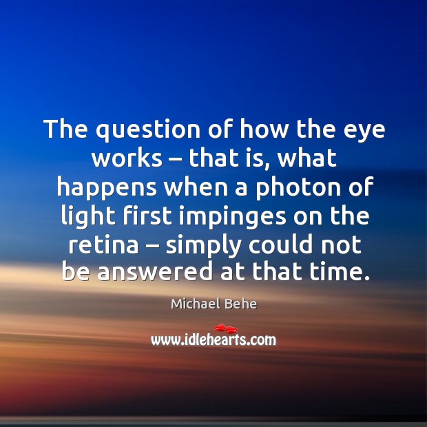 The question of how the eye works – that is, what happens when a photon of light first Michael Behe Picture Quote