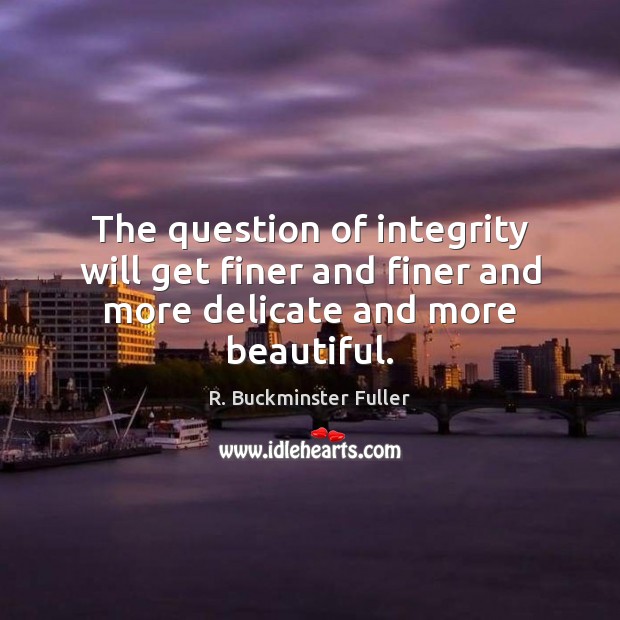 The question of integrity will get finer and finer and more delicate and more beautiful. R. Buckminster Fuller Picture Quote