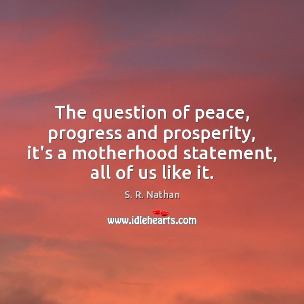 The question of peace, progress and prosperity, it’s a motherhood statement, all S. R. Nathan Picture Quote