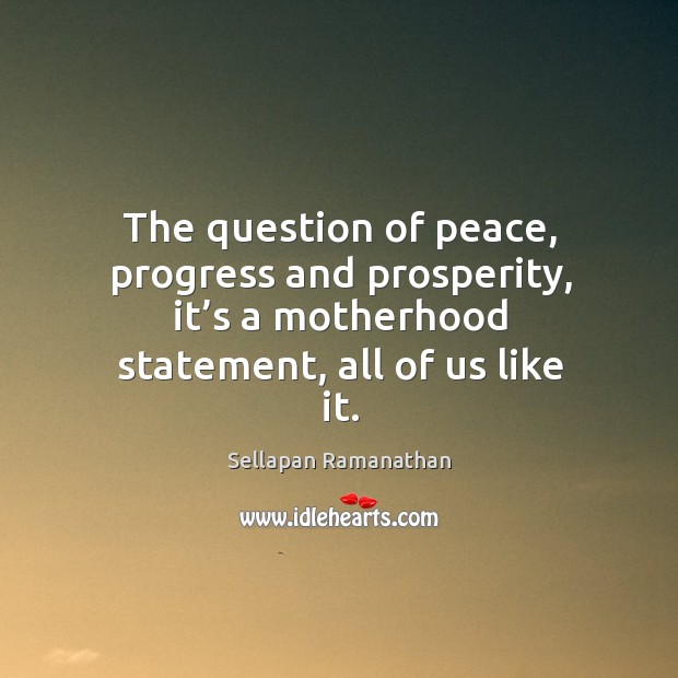 The question of peace, progress and prosperity, it’s a motherhood statement, all of us like it. Sellapan Ramanathan Picture Quote