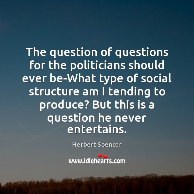 The question of questions for the politicians should ever be-What type of Herbert Spencer Picture Quote