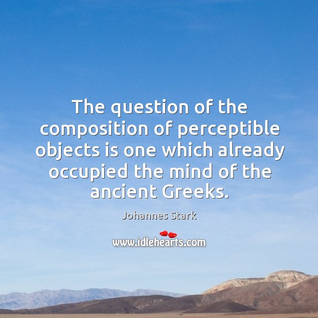 The question of the composition of perceptible objects is one which already occupied the mind of the ancient greeks. Johannes Stark Picture Quote