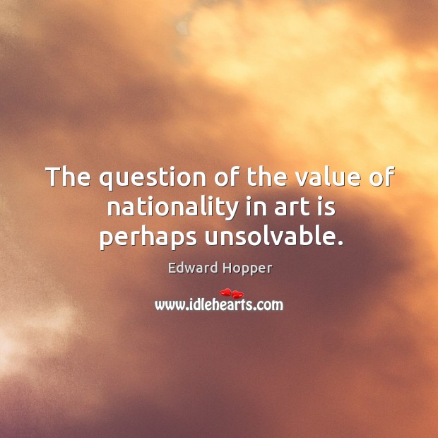 The question of the value of nationality in art is perhaps unsolvable. Edward Hopper Picture Quote