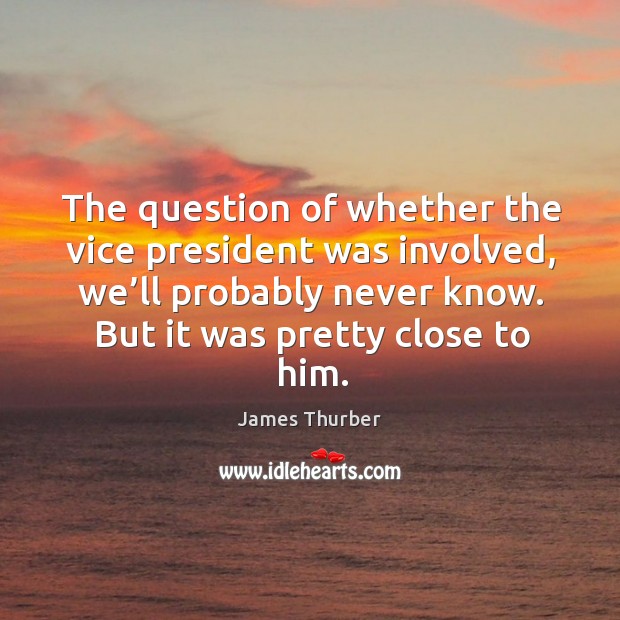 The question of whether the vice president was involved, we’ll probably never know. James Thurber Picture Quote