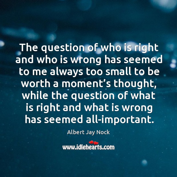 The question of who is right and who is wrong has seemed to me always too small to be Albert Jay Nock Picture Quote