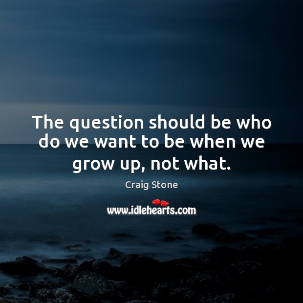 The question should be who do we want to be when we grow up, not what. Craig Stone Picture Quote
