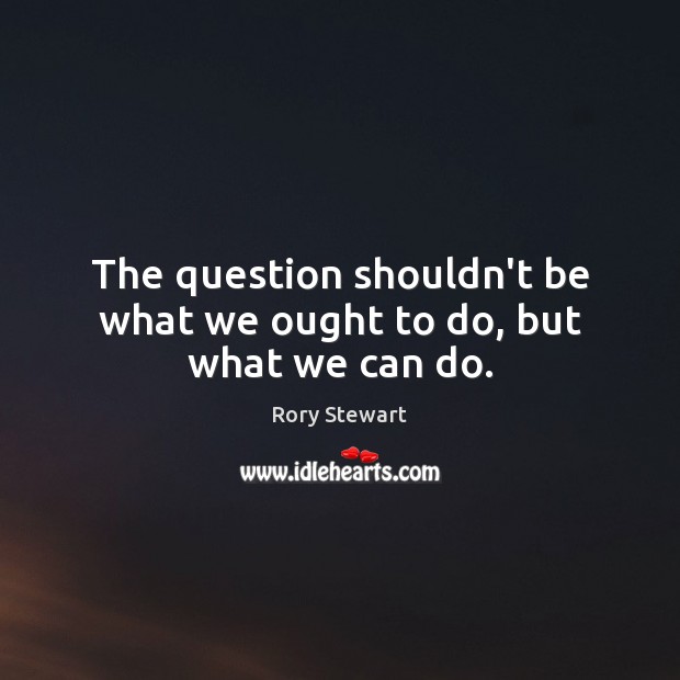 The question shouldn’t be what we ought to do, but what we can do. Rory Stewart Picture Quote
