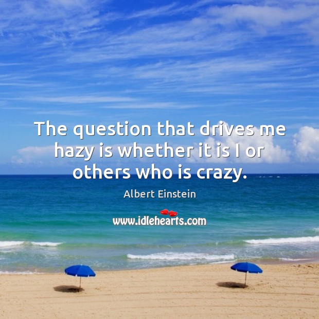 The question that drives me hazy is whether it is I or others who is crazy. Image