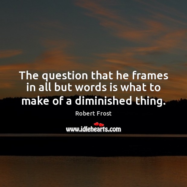 The question that he frames in all but words is what to make of a diminished thing. Robert Frost Picture Quote